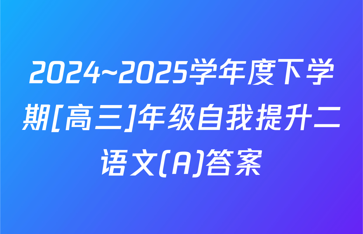 2024~2025学年度下学期[高三]年级自我提升二语文(A)答案