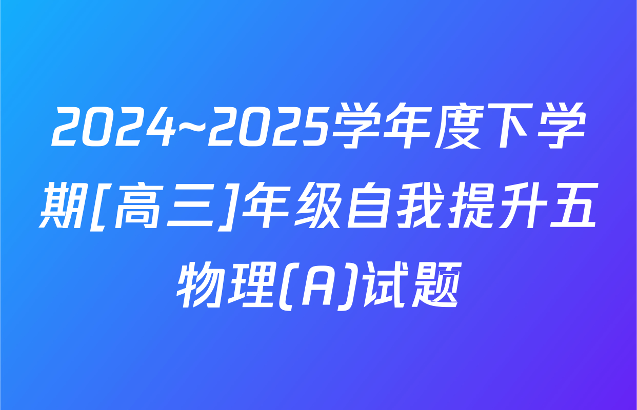 2024~2025学年度下学期[高三]年级自我提升五物理(A)试题