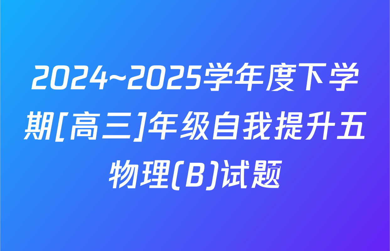2024~2025学年度下学期[高三]年级自我提升五物理(B)试题