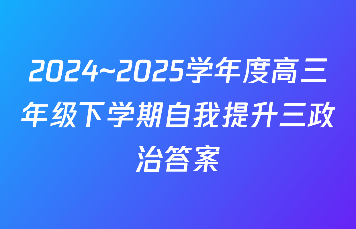2024~2025学年度高三年级下学期自我提升三政治答案