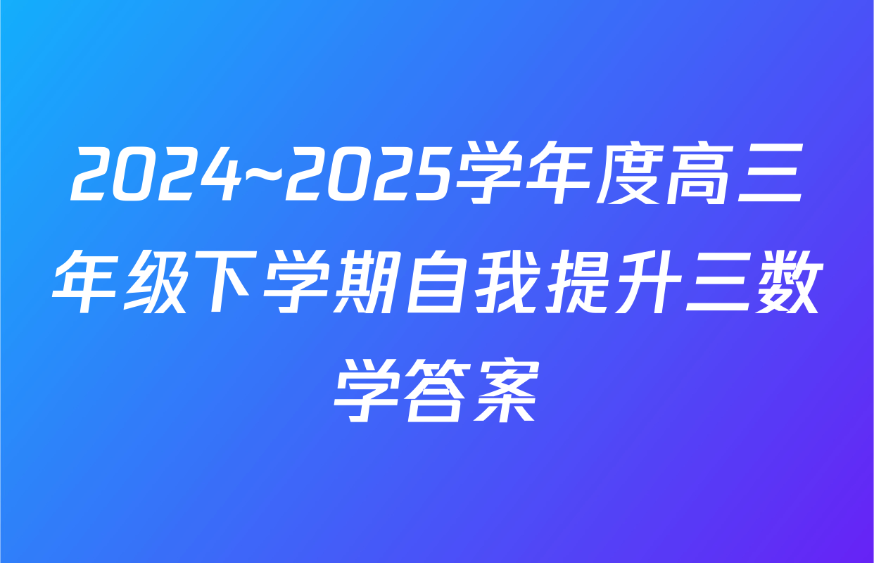2024~2025学年度高三年级下学期自我提升三数学答案