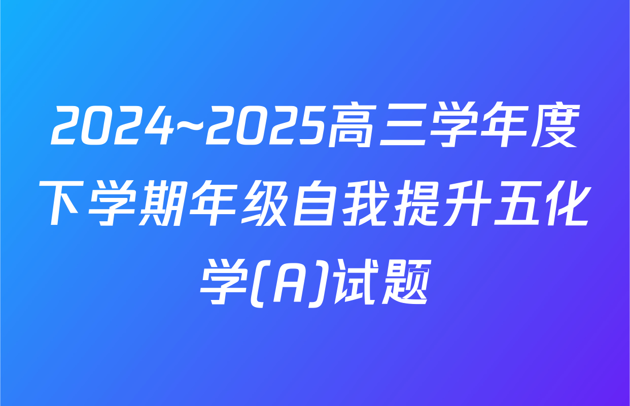 2024~2025高三学年度下学期年级自我提升五化学(A)试题