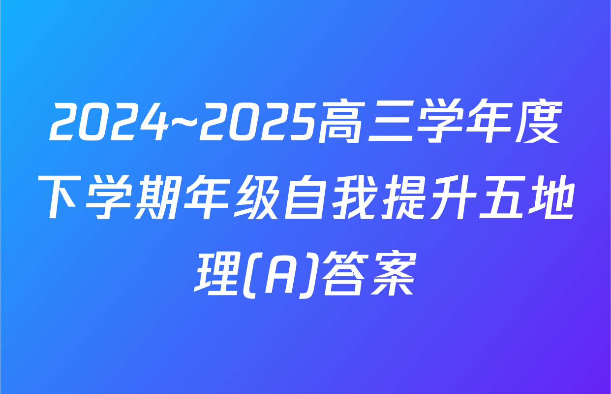 2024~2025高三学年度下学期年级自我提升五地理(A)答案