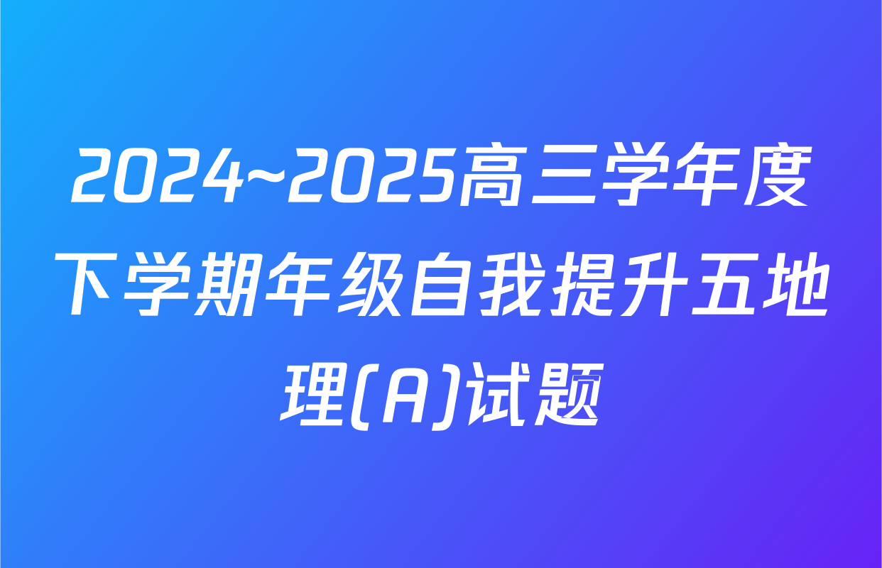 2024~2025高三学年度下学期年级自我提升五地理(A)试题