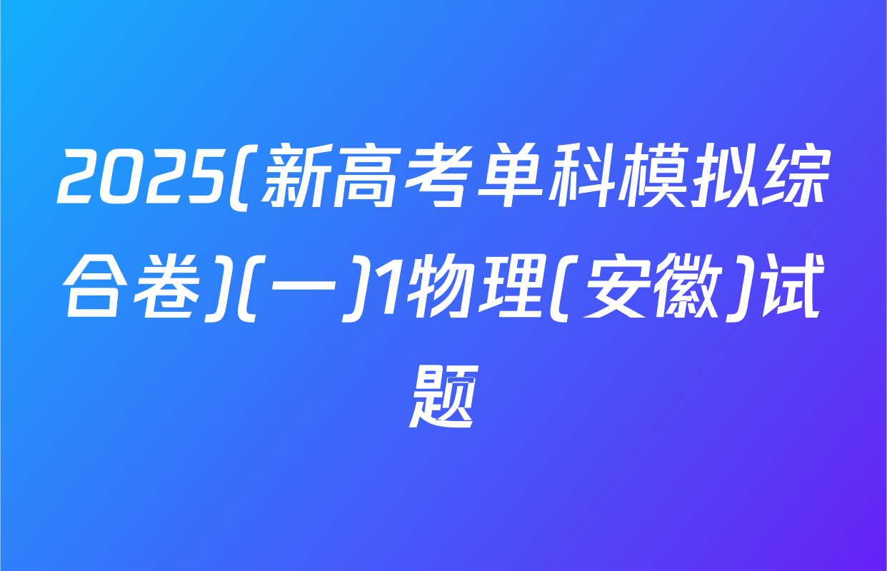 2025(新高考单科模拟综合卷)(一)1物理(安徽)试题