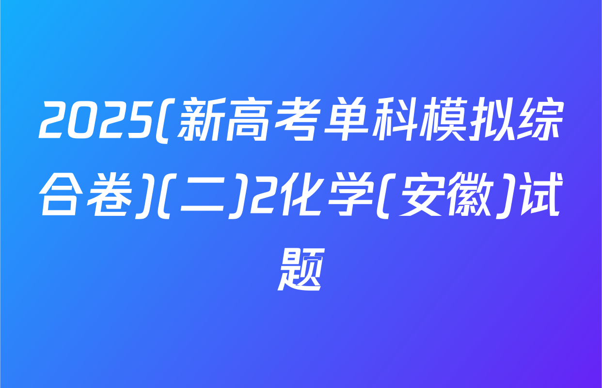 2025(新高考单科模拟综合卷)(二)2化学(安徽)试题