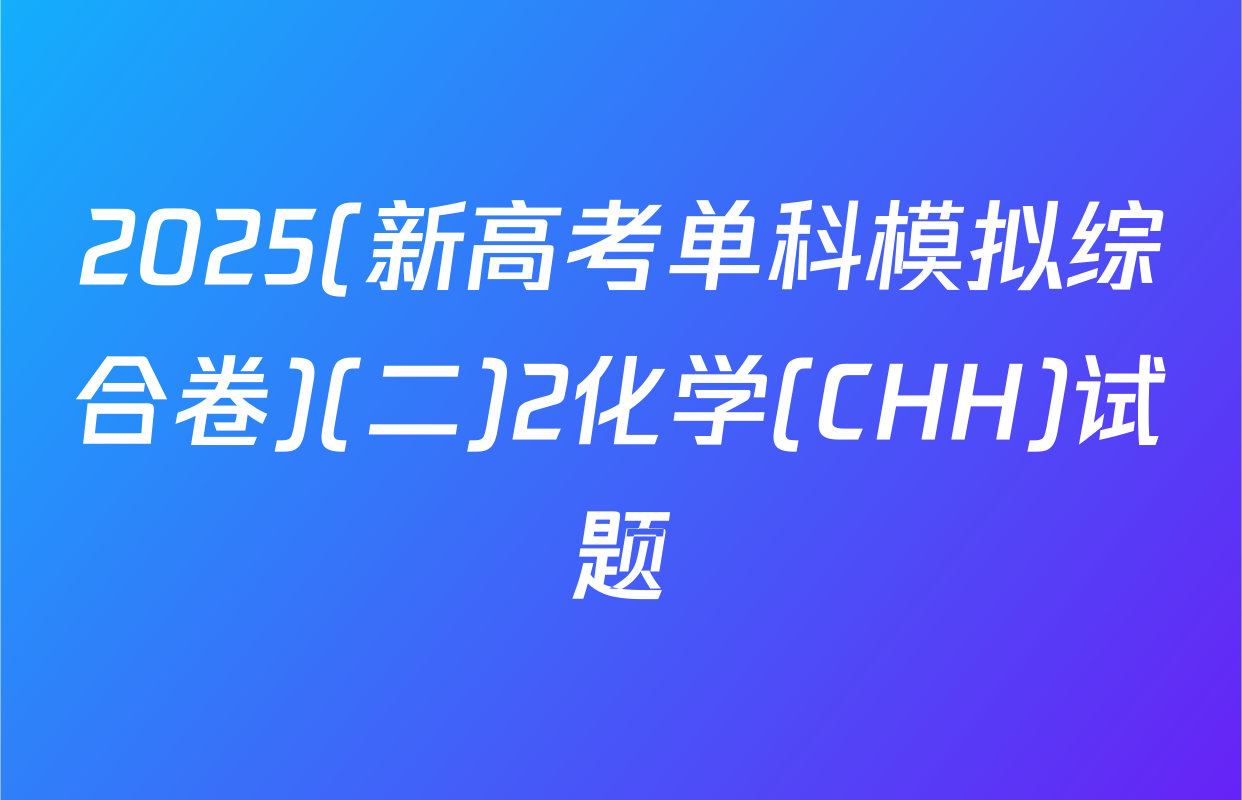 2025(新高考单科模拟综合卷)(二)2化学(CHH)试题