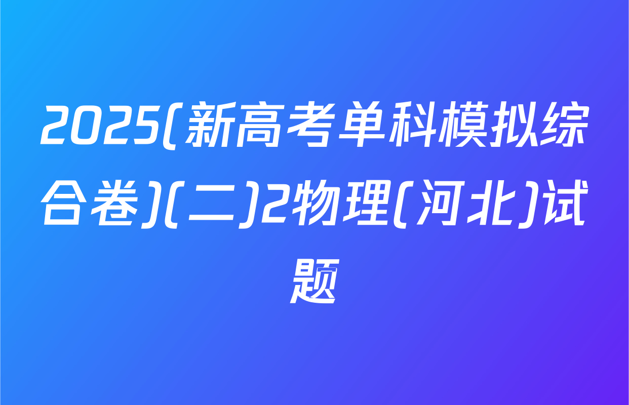 2025(新高考单科模拟综合卷)(二)2物理(河北)试题