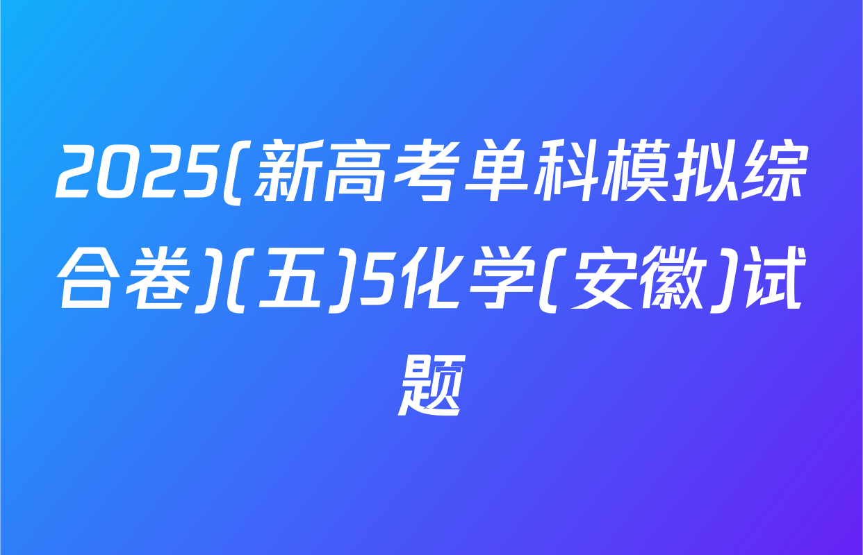 2025(新高考单科模拟综合卷)(五)5化学(安徽)试题