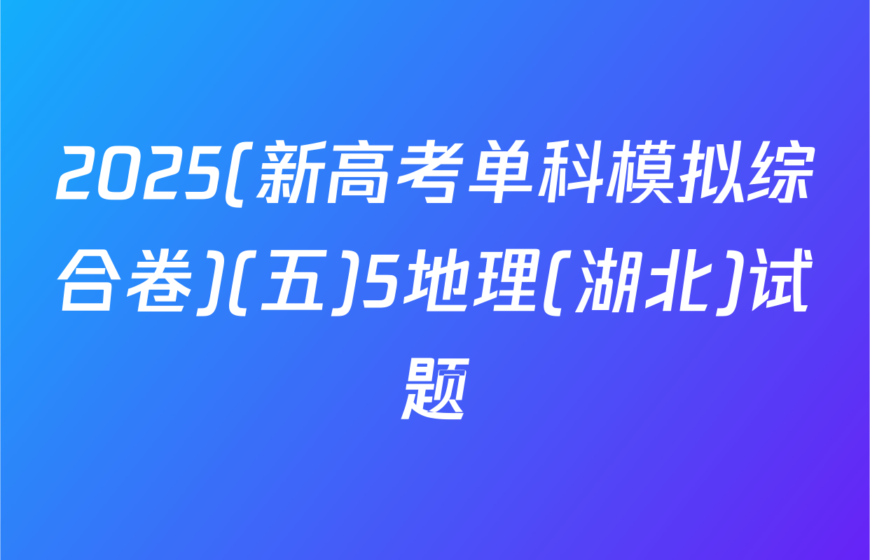2025(新高考单科模拟综合卷)(五)5地理(湖北)试题