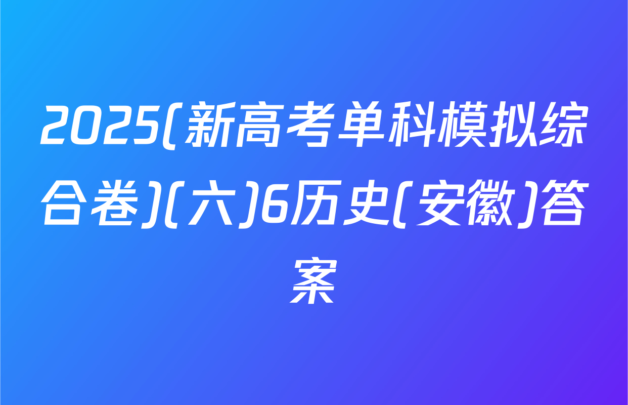 2025(新高考单科模拟综合卷)(六)6历史(安徽)答案