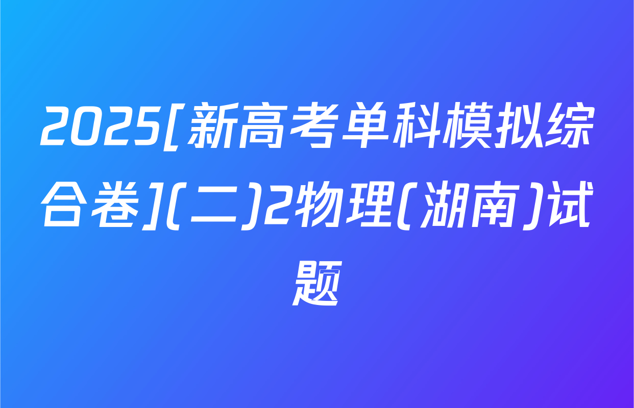 2025[新高考单科模拟综合卷](二)2物理(湖南)试题