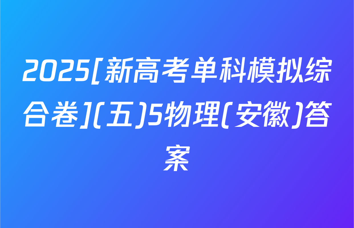 2025[新高考单科模拟综合卷](五)5物理(安徽)答案