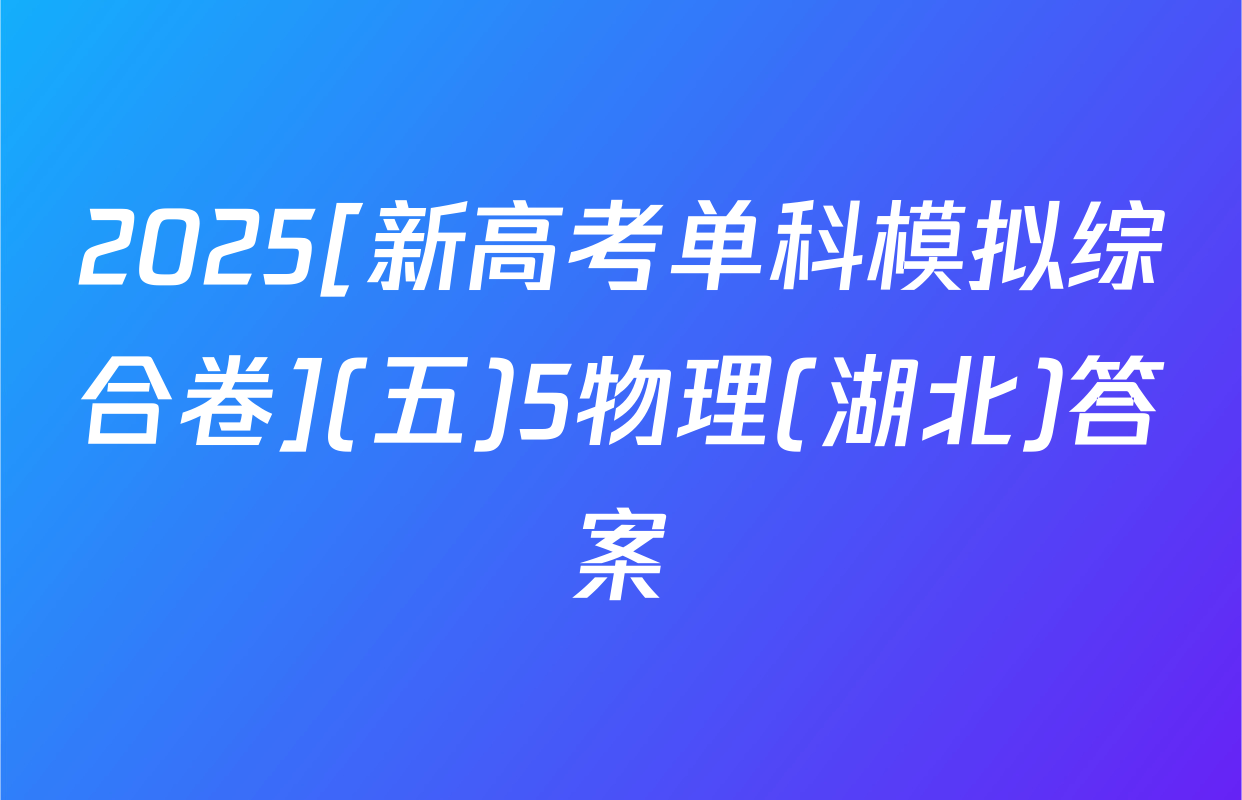 2025[新高考单科模拟综合卷](五)5物理(湖北)答案
