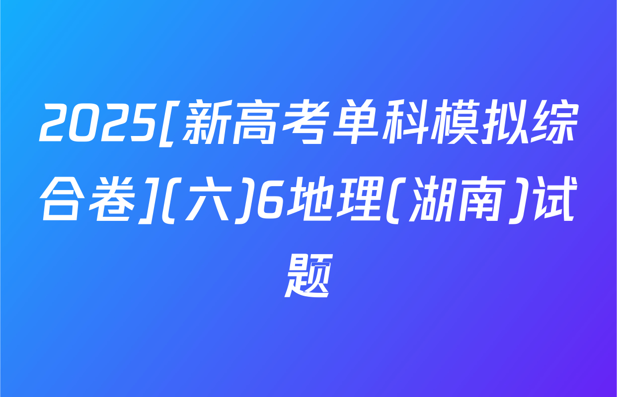 2025[新高考单科模拟综合卷](六)6地理(湖南)试题