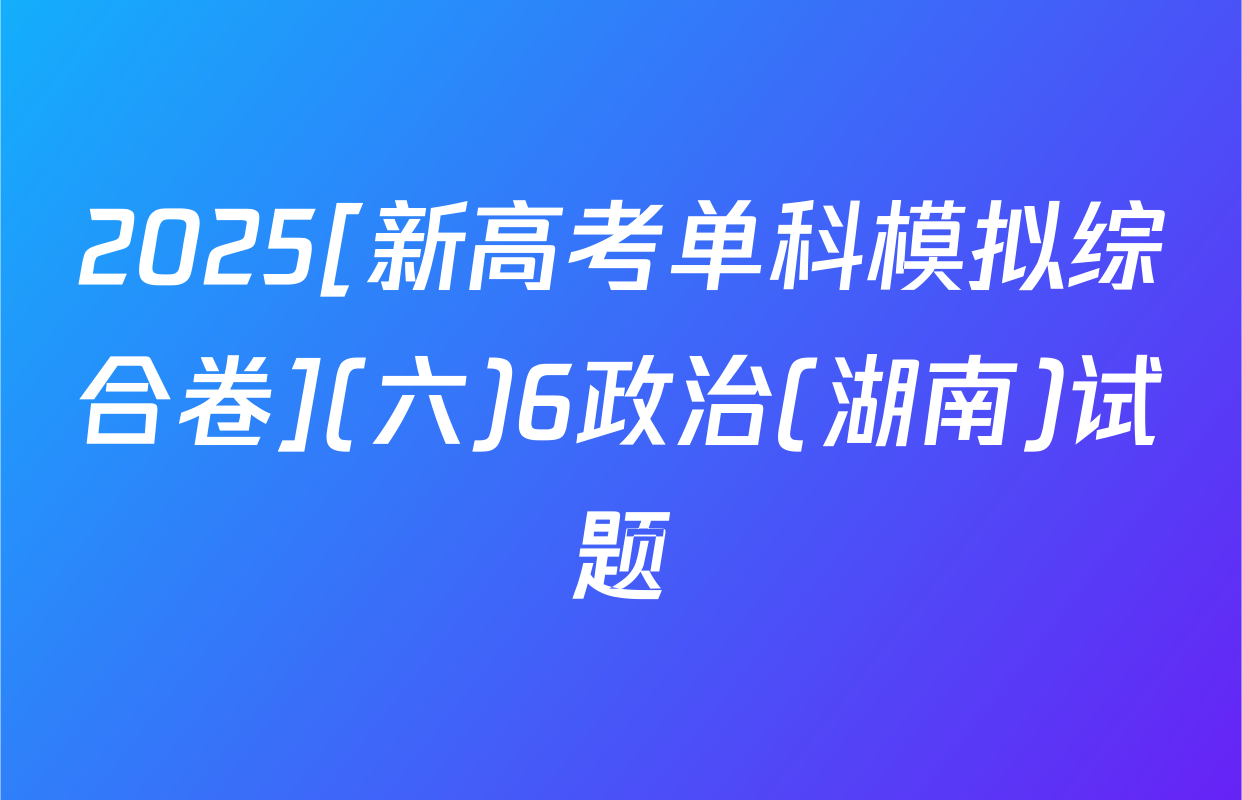 2025[新高考单科模拟综合卷](六)6政治(湖南)试题