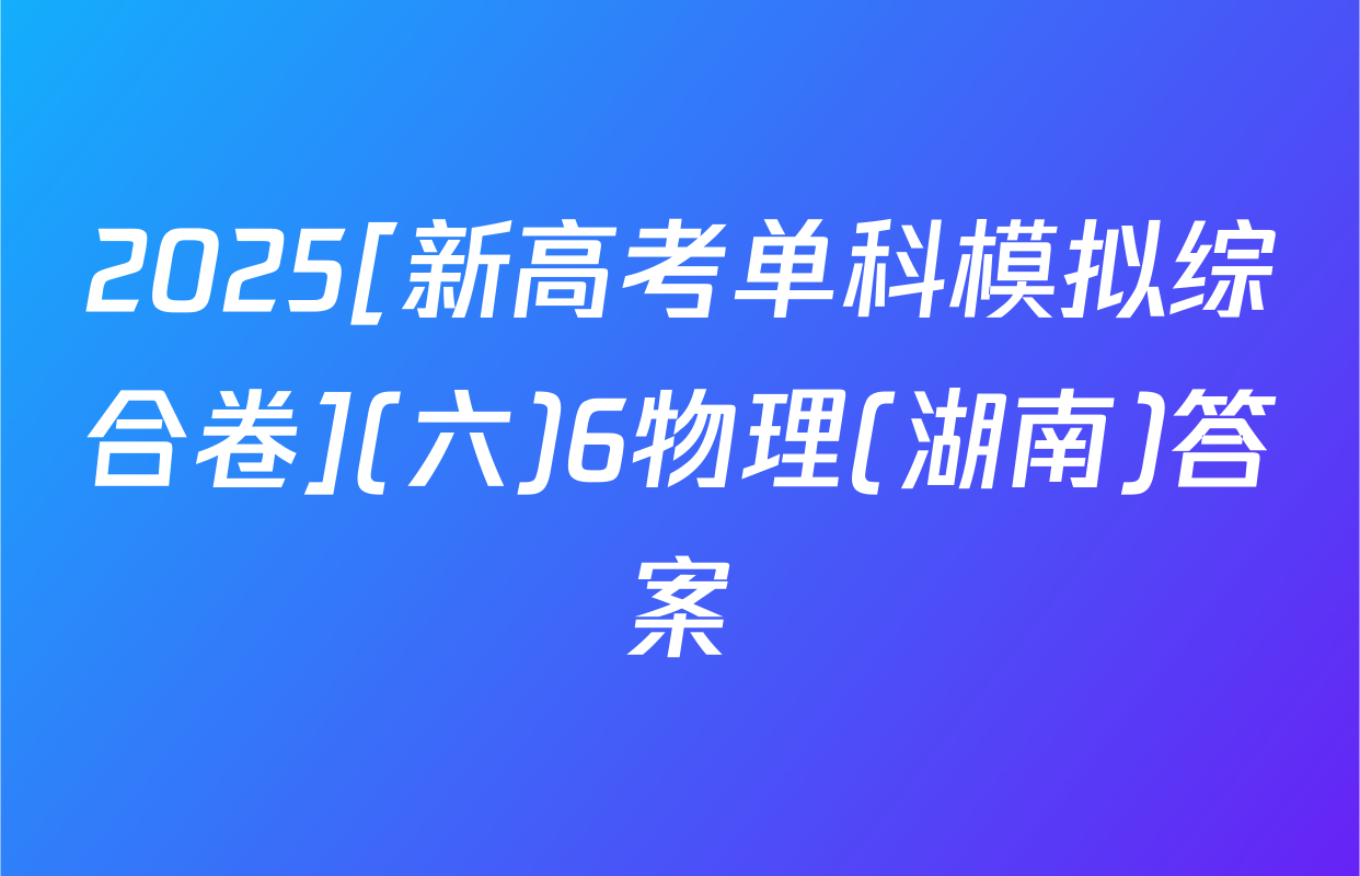 2025[新高考单科模拟综合卷](六)6物理(湖南)答案