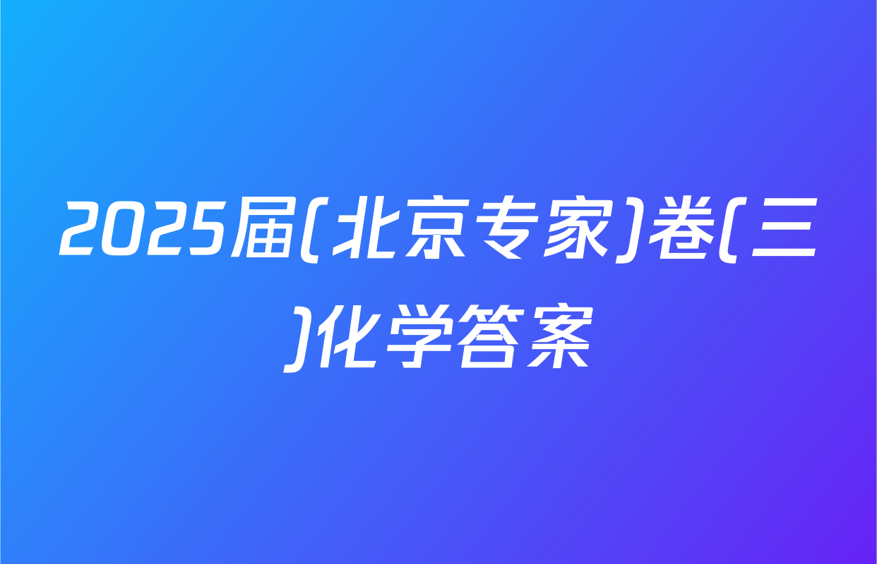 2025届(北京专家)卷(三)化学答案