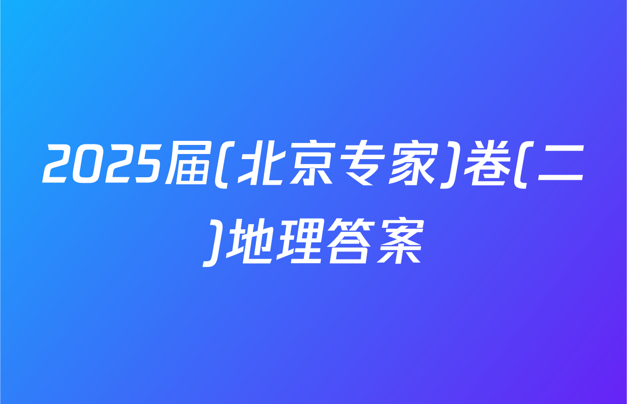 2025届(北京专家)卷(二)地理答案