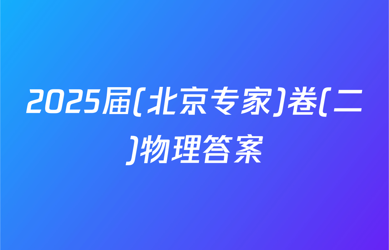 2025届(北京专家)卷(二)物理答案
