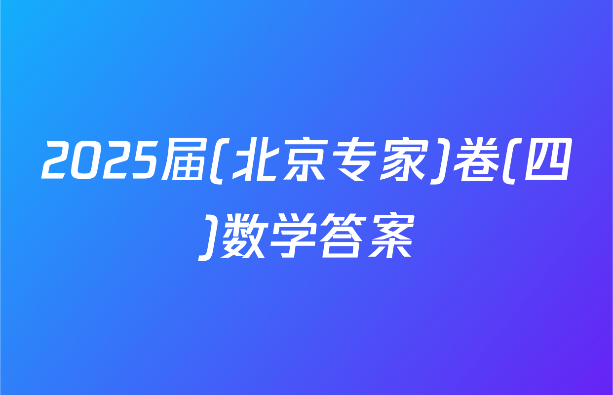 2025届(北京专家)卷(四)数学答案