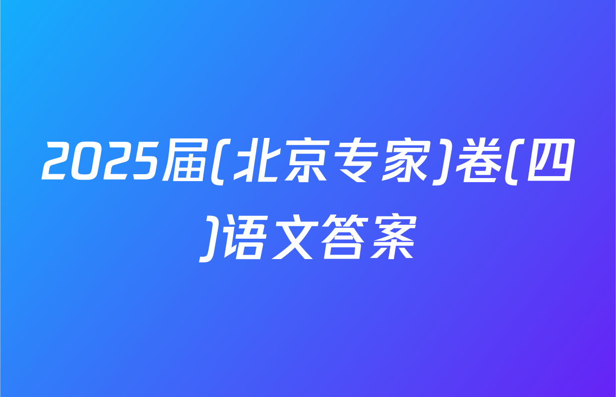 2025届(北京专家)卷(四)语文答案