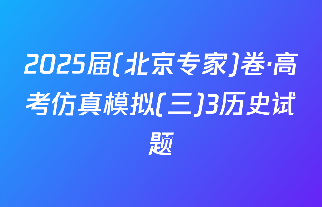 2025届(北京专家)卷·高考仿真模拟(三)3历史试题
