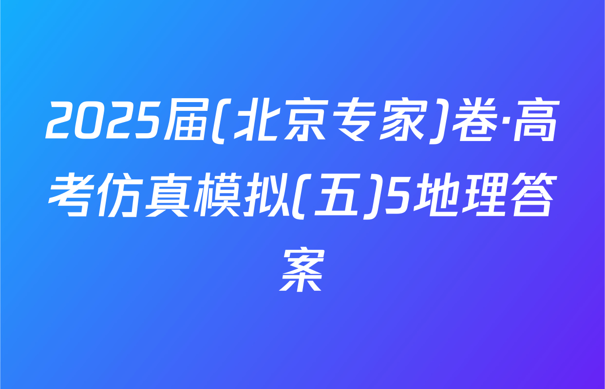 2025届(北京专家)卷·高考仿真模拟(五)5地理答案