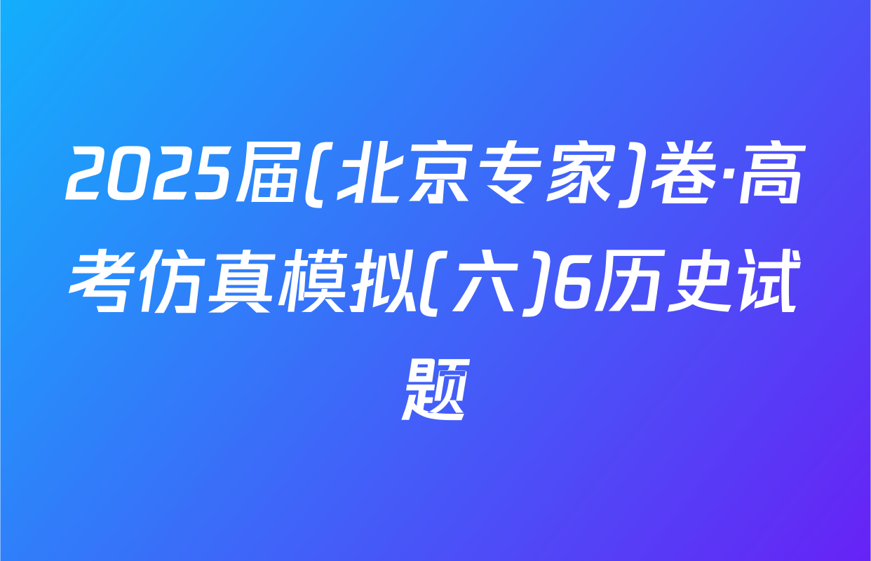 2025届(北京专家)卷·高考仿真模拟(六)6历史试题