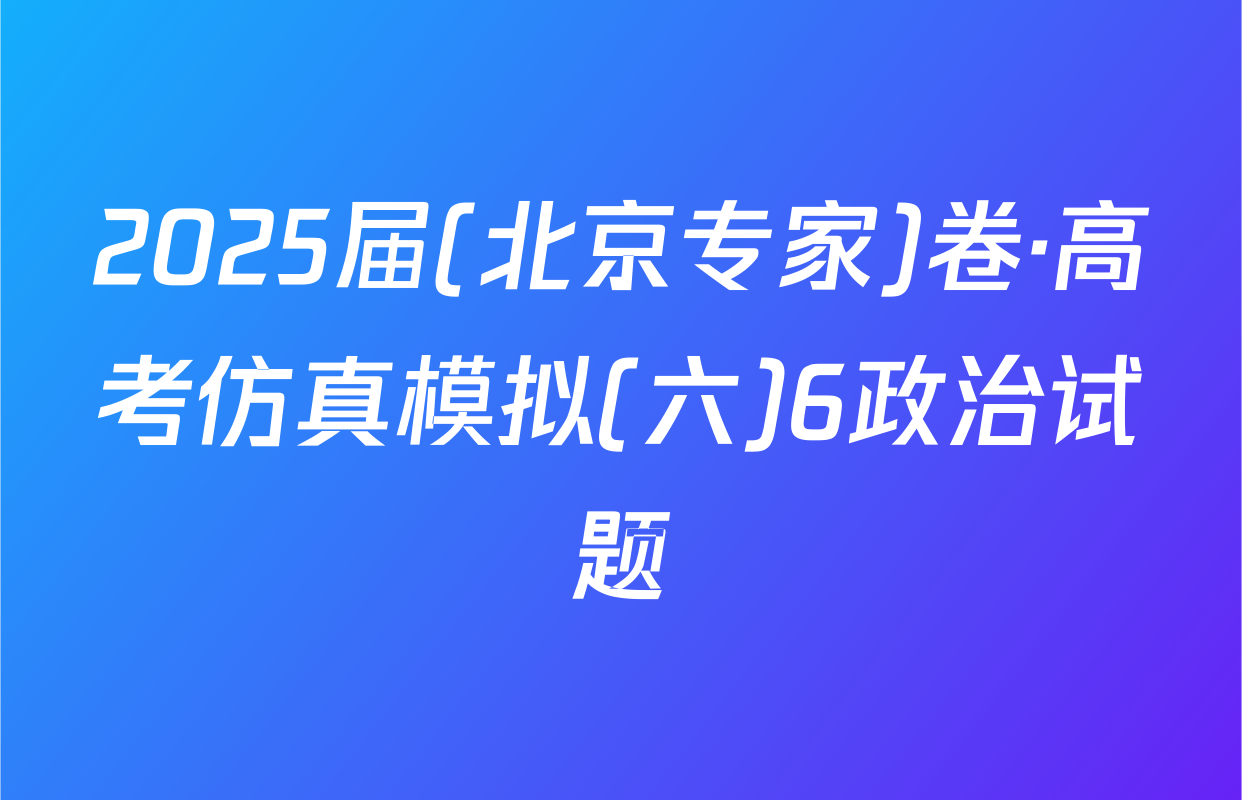 2025届(北京专家)卷·高考仿真模拟(六)6政治试题