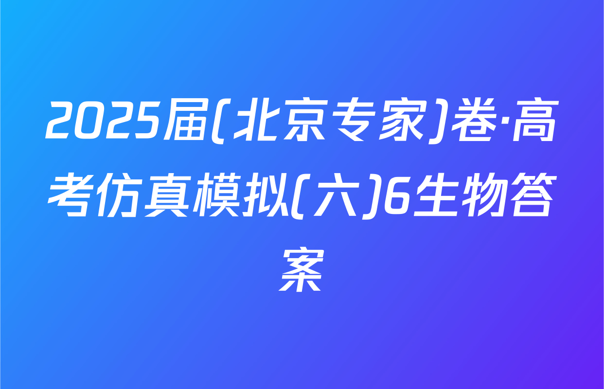 2025届(北京专家)卷·高考仿真模拟(六)6生物答案
