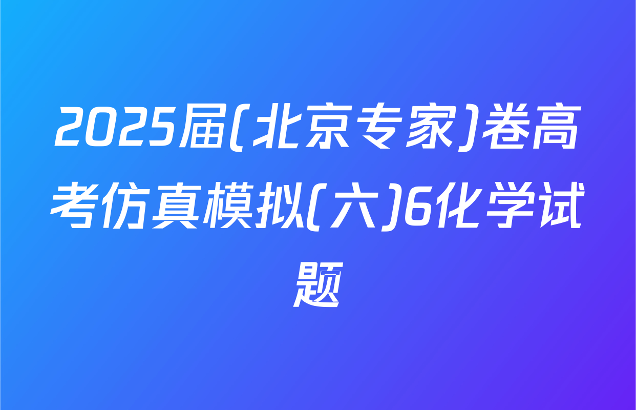 2025届(北京专家)卷高考仿真模拟(六)6化学试题