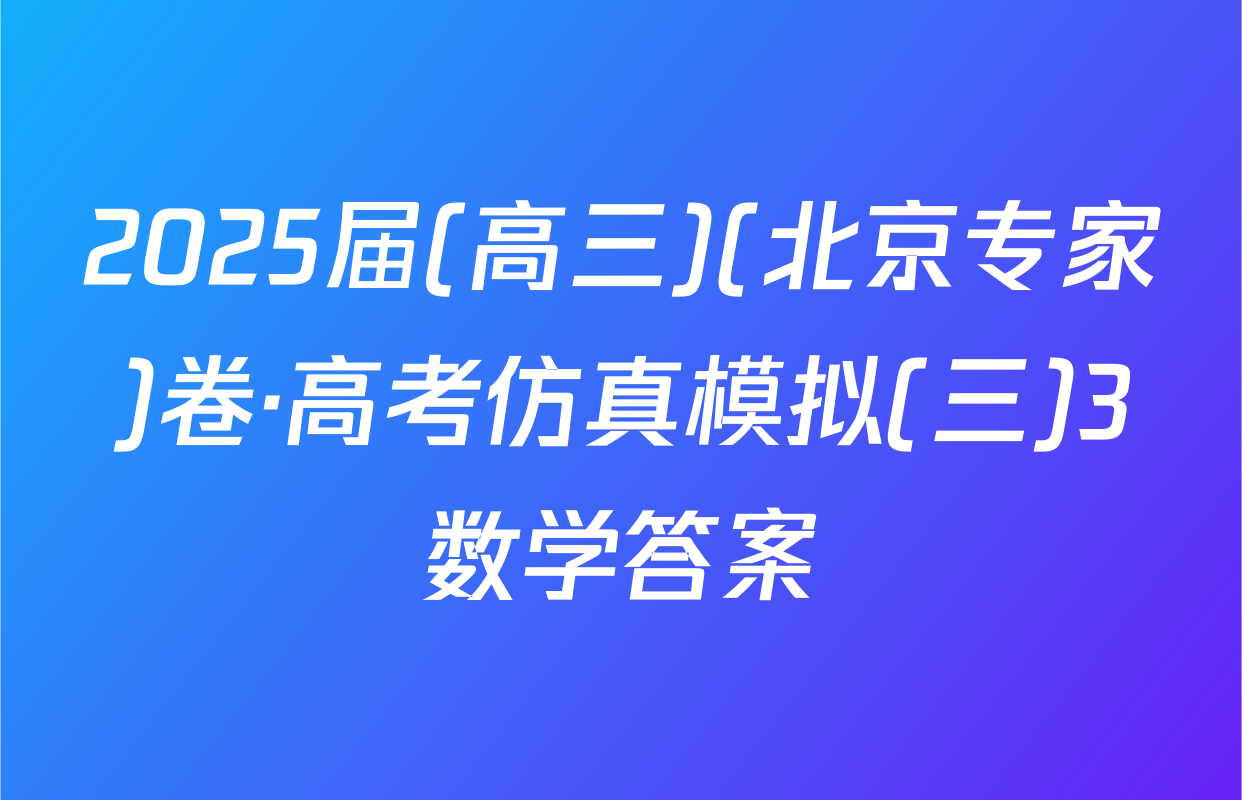 2025届(高三)(北京专家)卷·高考仿真模拟(三)3数学答案