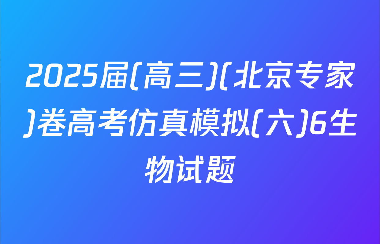 2025届(高三)(北京专家)卷高考仿真模拟(六)6生物试题
