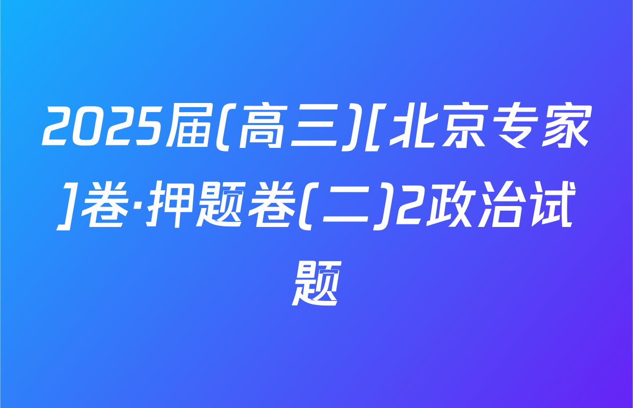 2025届(高三)[北京专家]卷·押题卷(二)2政治试题