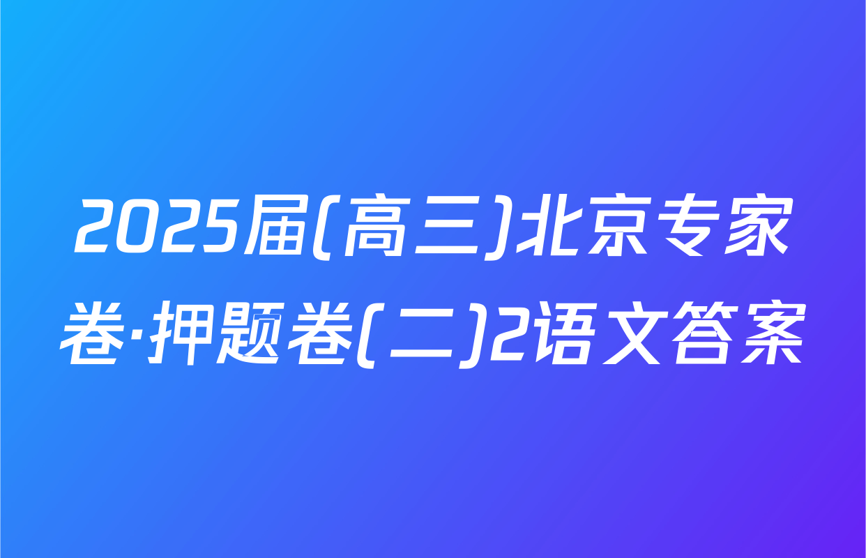 2025届(高三)北京专家卷·押题卷(二)2语文答案
