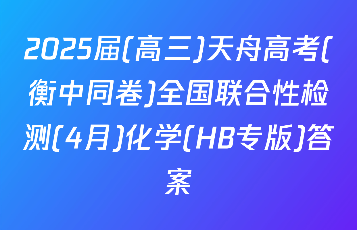 2025届(高三)天舟高考(衡中同卷)全国联合性检测(4月)化学(HB专版)答案