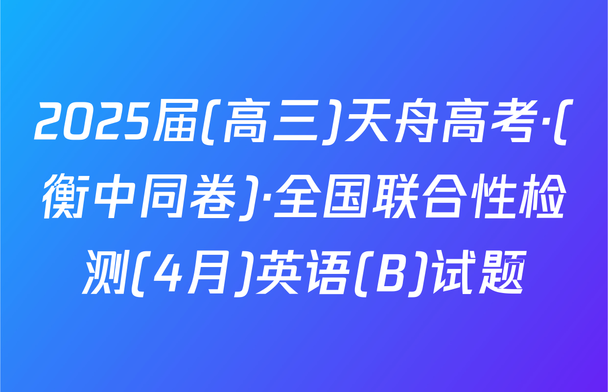 2025届(高三)天舟高考·(衡中同卷)·全国联合性检测(4月)英语(B)试题