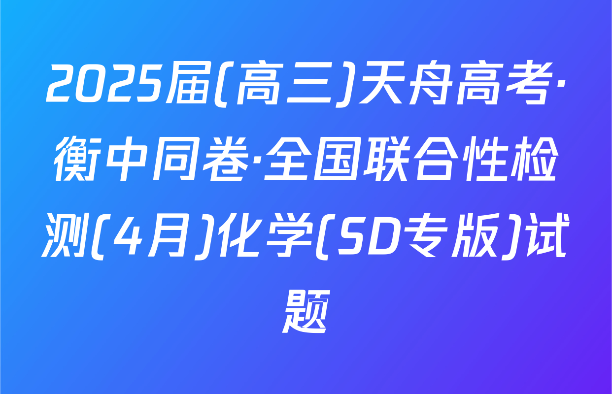 2025届(高三)天舟高考·衡中同卷·全国联合性检测(4月)化学(SD专版)试题