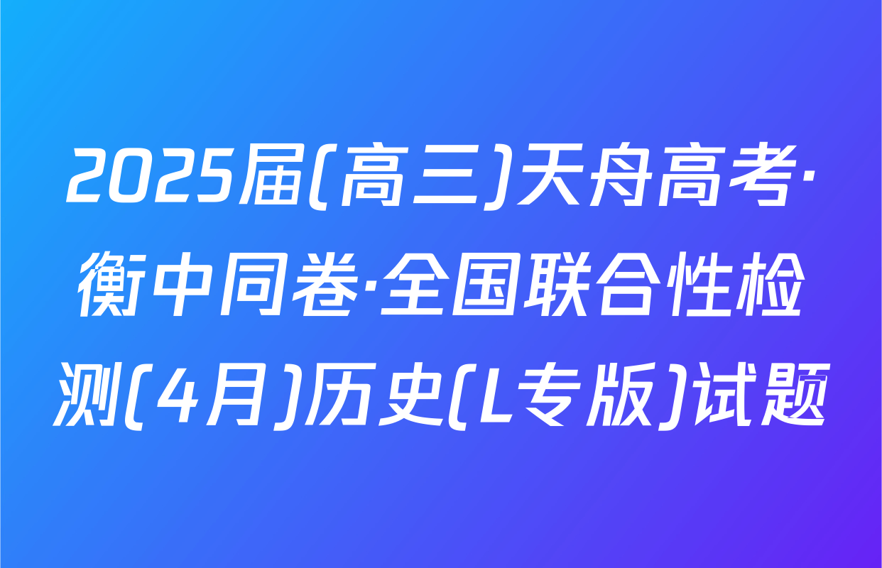 2025届(高三)天舟高考·衡中同卷·全国联合性检测(4月)历史(L专版)试题