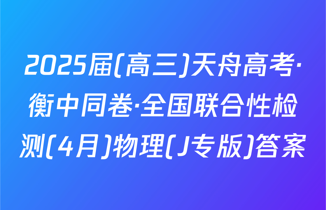 2025届(高三)天舟高考·衡中同卷·全国联合性检测(4月)物理(J专版)答案