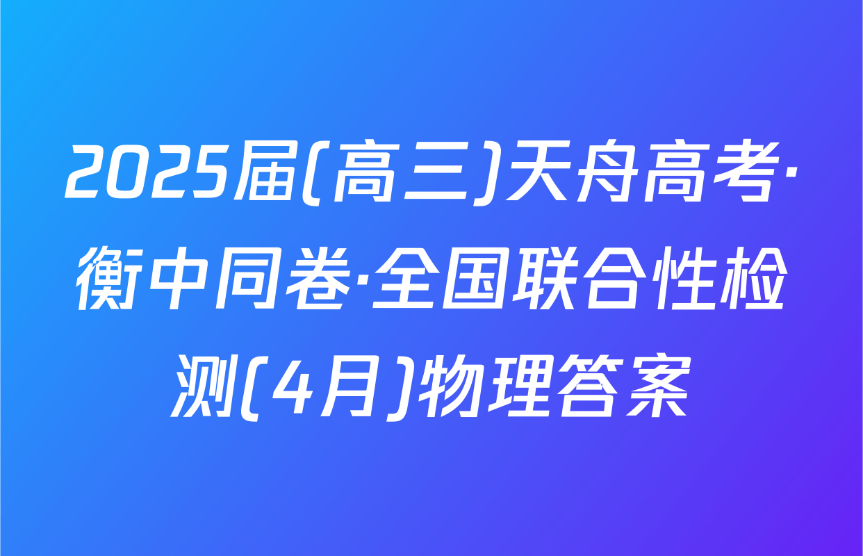 2025届(高三)天舟高考·衡中同卷·全国联合性检测(4月)物理答案