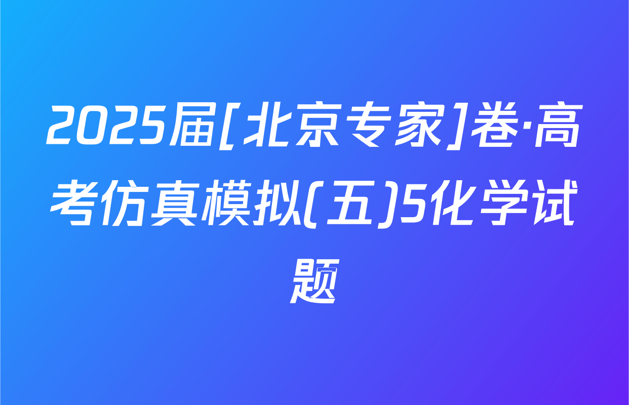 2025届[北京专家]卷·高考仿真模拟(五)5化学试题