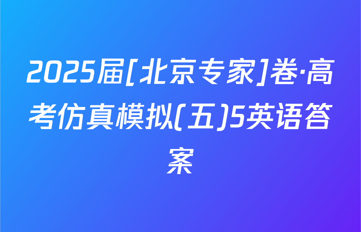 2025届[北京专家]卷·高考仿真模拟(五)5英语答案