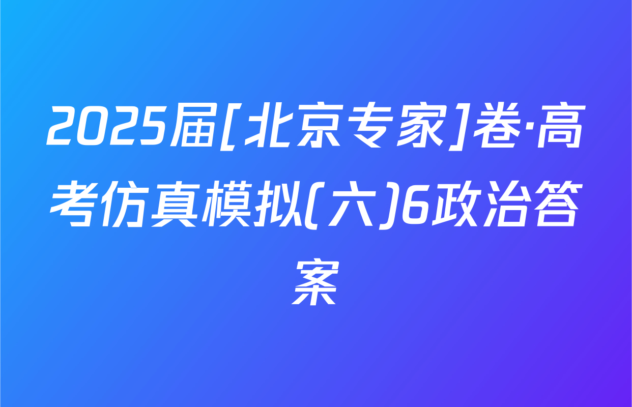 2025届[北京专家]卷·高考仿真模拟(六)6政治答案