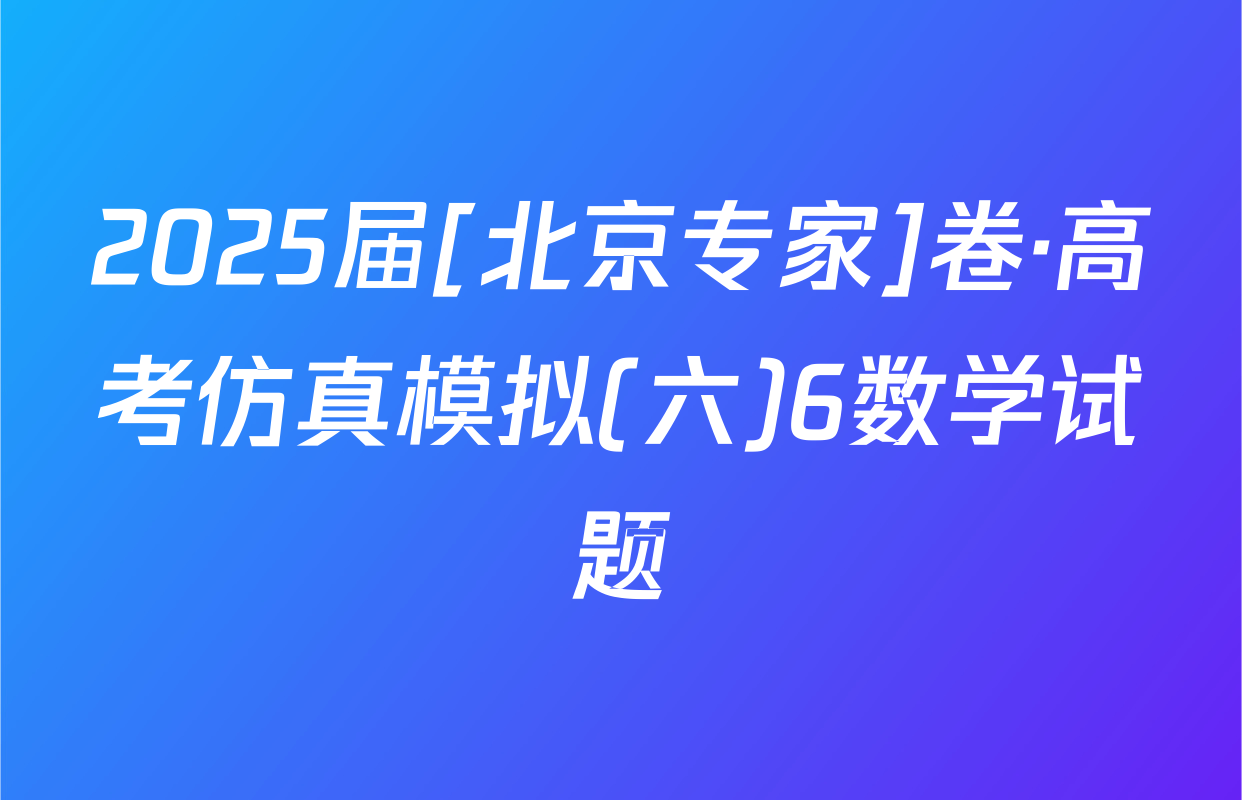 2025届[北京专家]卷·高考仿真模拟(六)6数学试题
