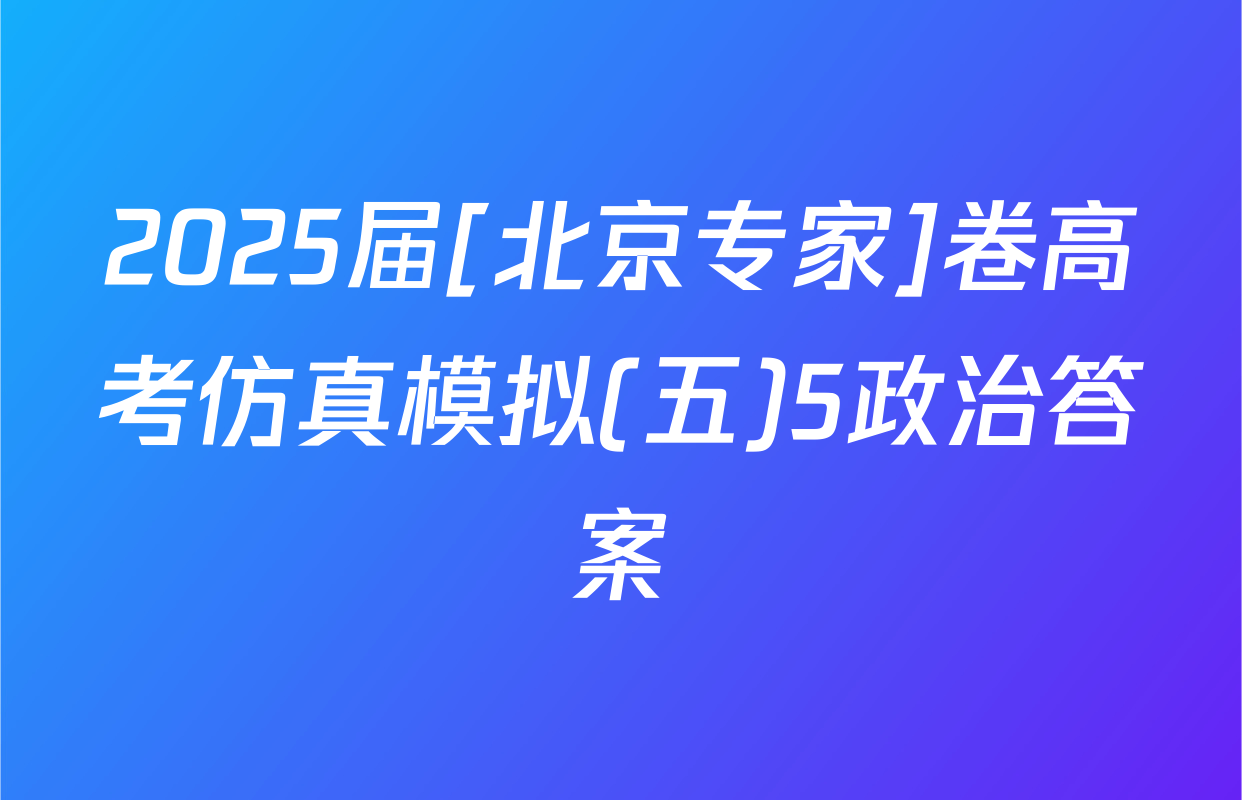 2025届[北京专家]卷高考仿真模拟(五)5政治答案