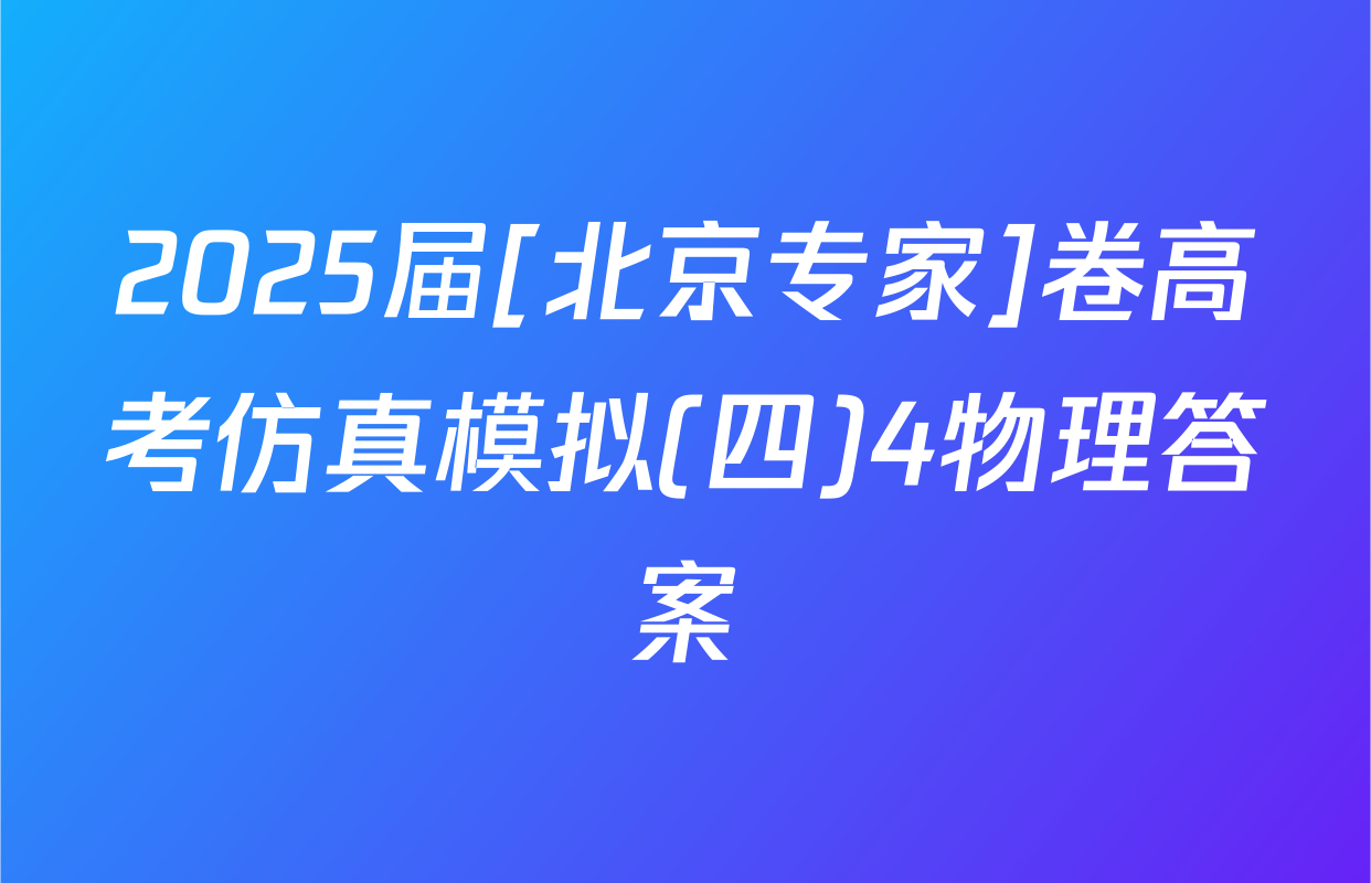 2025届[北京专家]卷高考仿真模拟(四)4物理答案
