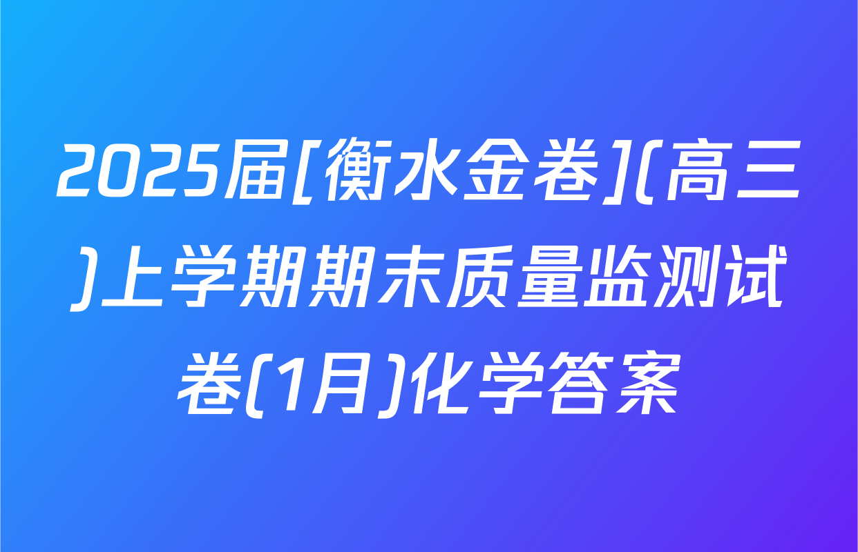 2025届[衡水金卷](高三)上学期期末质量监测试卷(1月)化学答案