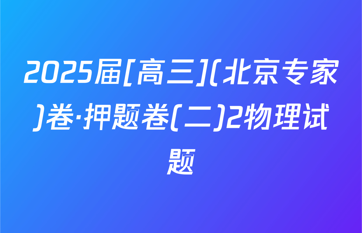 2025届[高三](北京专家)卷·押题卷(二)2物理试题